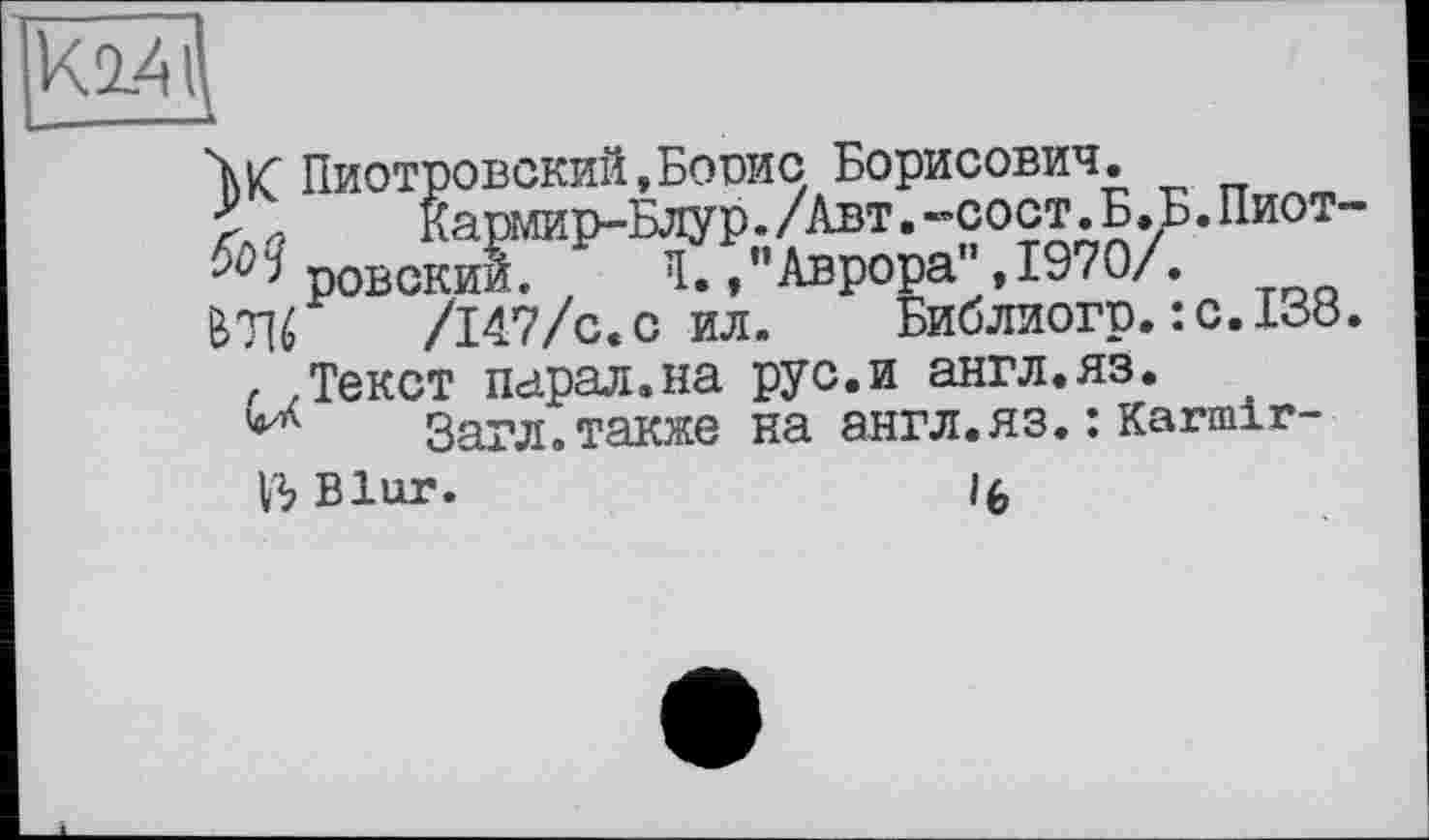 ﻿W Пиотровский,Бовис Борисович.
£ 4	Кармир-Блур./Авт.-сост.Б.Б.Пиот-
Юровский. 1., "Аврора", I970Ä
BTIé	/147/с.с ил. Библиогр.:с.138.
, .Текст парад.на рус.и англ.яз.
Загл»также на англ.яз.:Karmir-
Blur.	if,